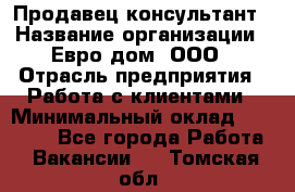 Продавец-консультант › Название организации ­ Евро-дом, ООО › Отрасль предприятия ­ Работа с клиентами › Минимальный оклад ­ 30 000 - Все города Работа » Вакансии   . Томская обл.